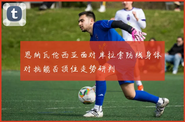 恩纳瓦伦西亚面对库拉索防线身体对抗能否顶住走势研判