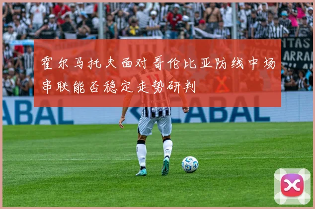 霍尔马托夫面对哥伦比亚防线中场串联能否稳定走势研判
