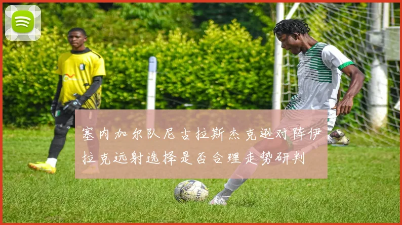 塞内加尔队尼古拉斯杰克逊对阵伊拉克远射选择是否合理走势研判