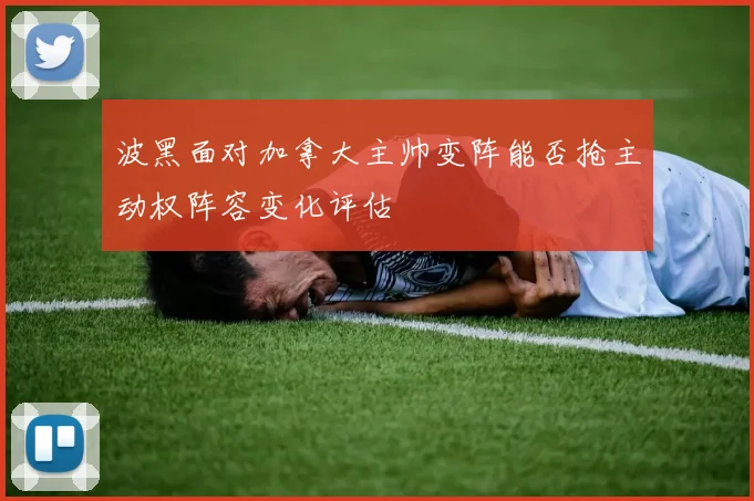 波黑面对加拿大主帅变阵能否抢主动权阵容变化评估