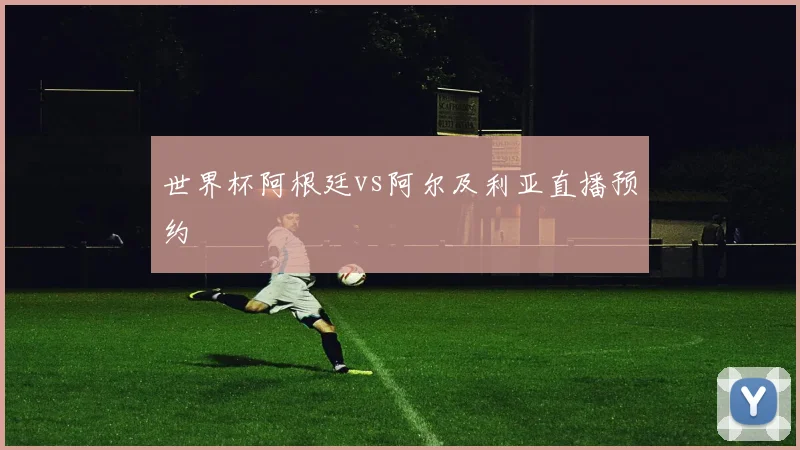 世界杯阿根廷vs阿尔及利亚直播预约