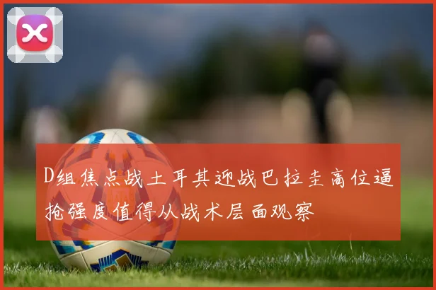 D组焦点战土耳其迎战巴拉圭高位逼抢强度值得从战术层面观察
