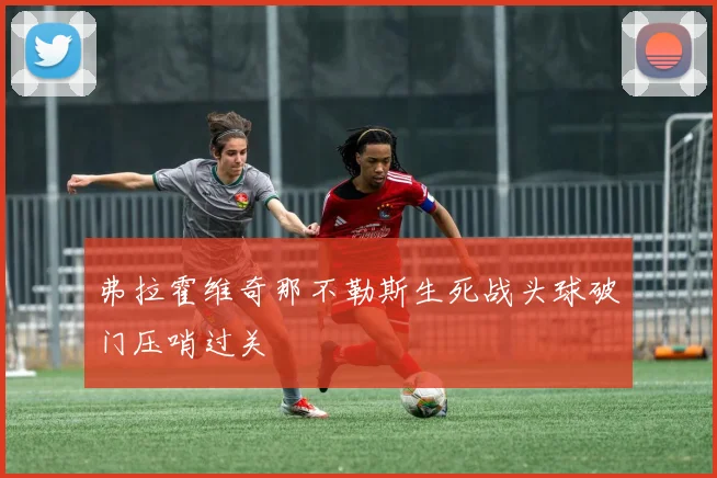弗拉霍维奇那不勒斯生死战头球破门压哨过关