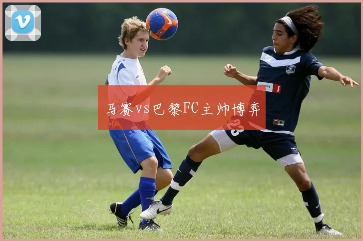 马赛vs巴黎FC主帅博弈