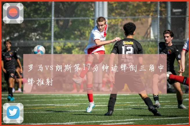 罗马vs朗斯第17分钟边锋倒三角中锋推射