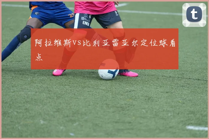 阿拉维斯vs比利亚雷亚尔定位球看点