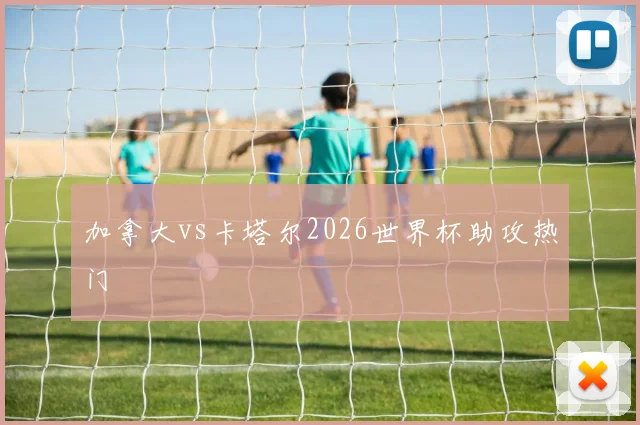 加拿大vs卡塔尔2026世界杯助攻热门