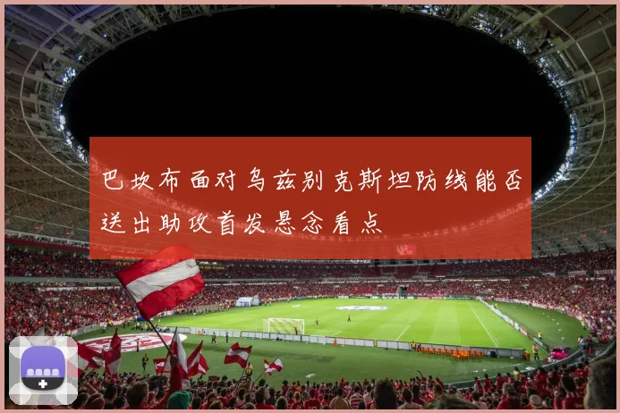 巴坎布面对乌兹别克斯坦防线能否送出助攻首发悬念看点