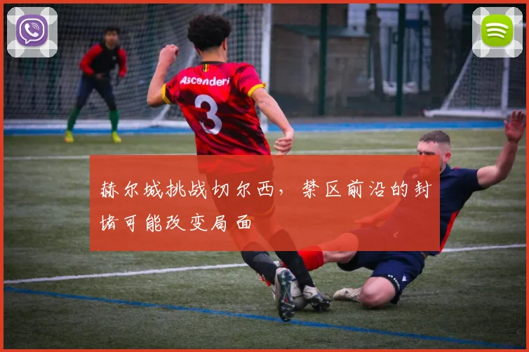 赫尔城挑战切尔西，禁区前沿的封堵可能改变局面