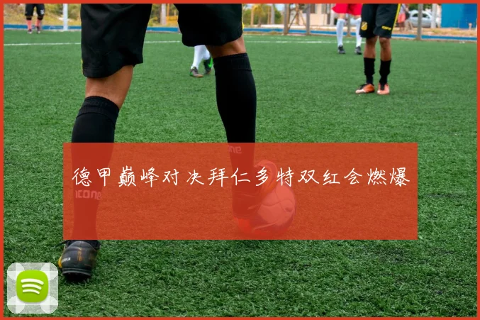 德甲巅峰对决拜仁多特双红会燃爆