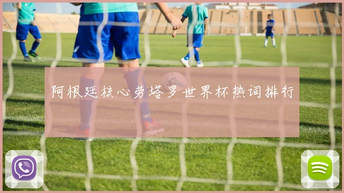 阿根廷核心劳塔罗世界杯热词排行
