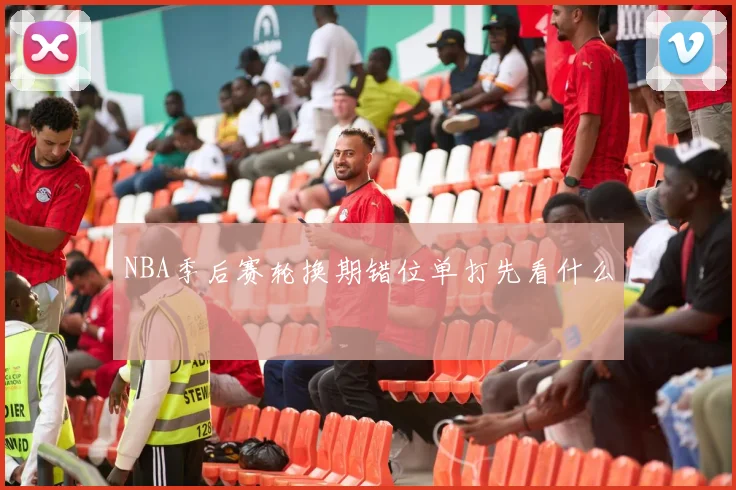 NBA季后赛轮换期错位单打先看什么