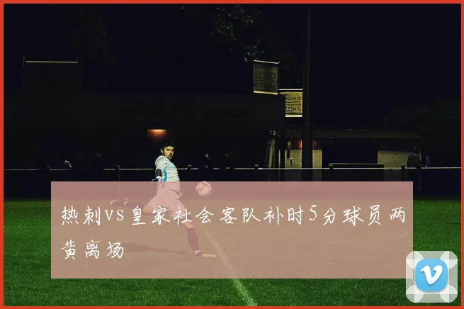 热刺vs皇家社会客队补时5分球员两黄离场