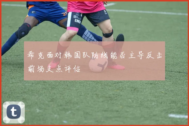 希克面对韩国队防线能否主导反击前场支点评估