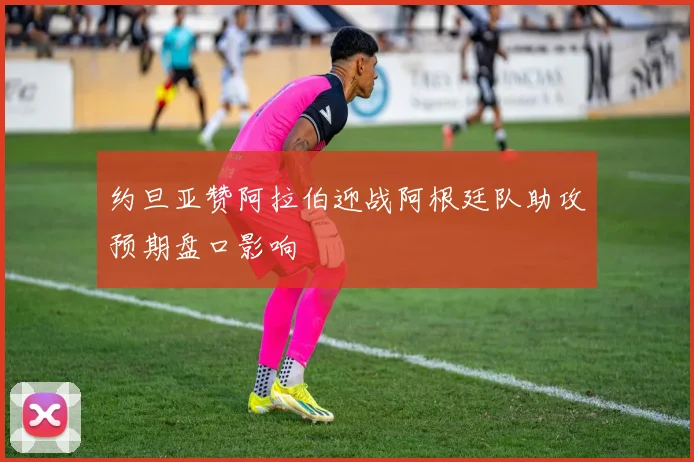 约旦亚赞阿拉伯迎战阿根廷队助攻预期盘口影响