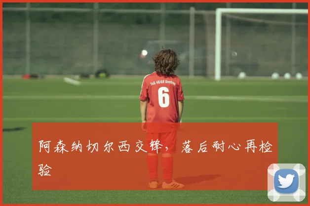 阿森纳切尔西交锋，落后耐心再检验