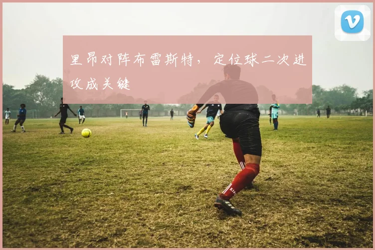 里昂对阵布雷斯特，定位球二次进攻成关键