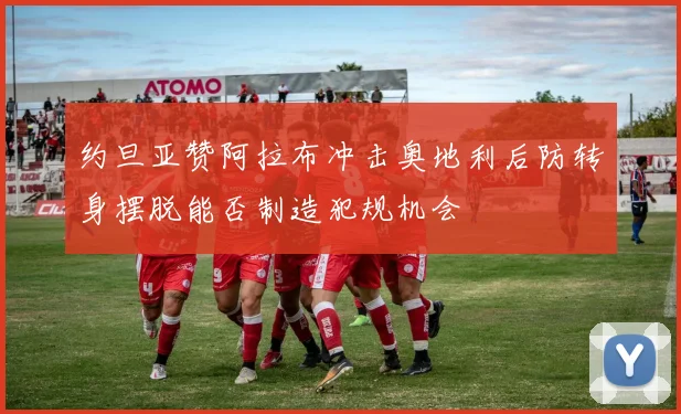 约旦亚赞阿拉布冲击奥地利后防转身摆脱能否制造犯规机会