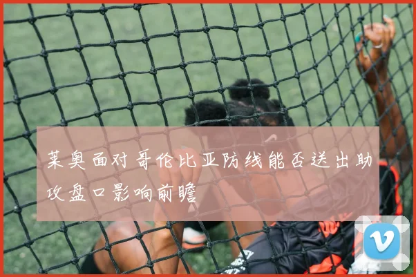 莱奥面对哥伦比亚防线能否送出助攻盘口影响前瞻