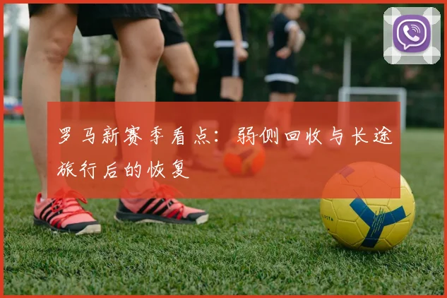 罗马新赛季看点：弱侧回收与长途旅行后的恢复