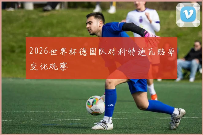 2026世界杯德国队对科特迪瓦赔率变化观察