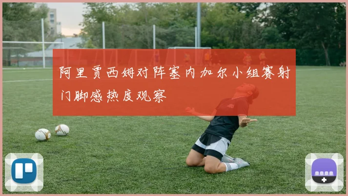 阿里贾西姆对阵塞内加尔小组赛射门脚感热度观察