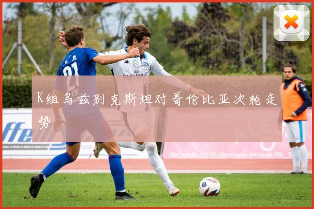 K组乌兹别克斯坦对哥伦比亚次轮走势