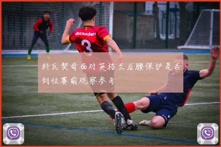科瓦契奇面对英格兰后腰保护是否到位赛前观察参考