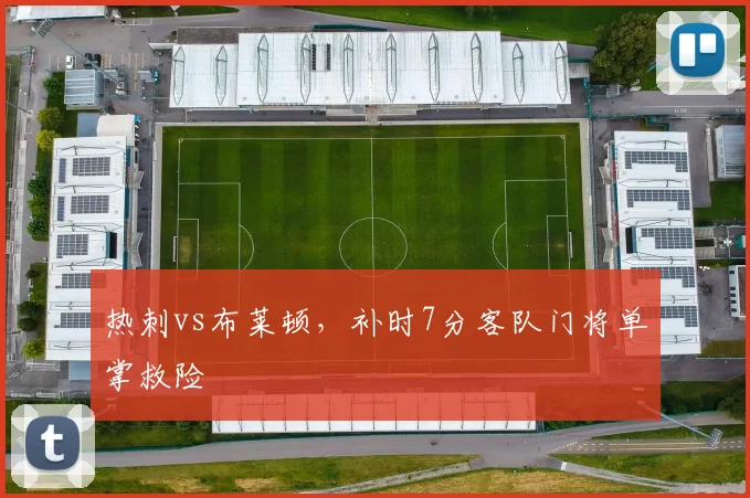 热刺vs布莱顿,补时7分客队门将单掌救险