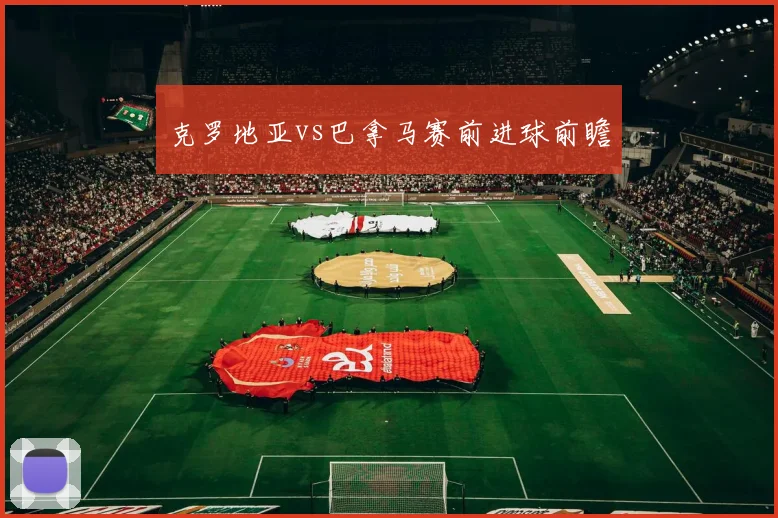 克罗地亚vs巴拿马赛前进球前瞻