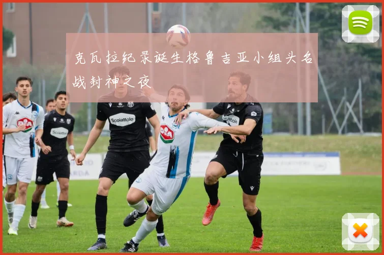 克瓦拉纪录诞生格鲁吉亚小组头名战封神之夜