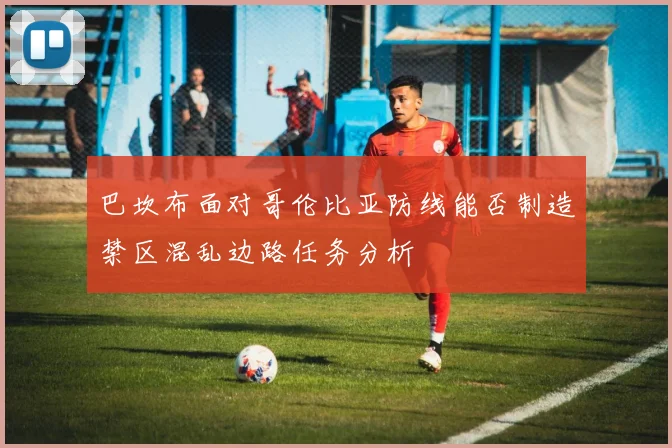 巴坎布面对哥伦比亚防线能否制造禁区混乱边路任务分析